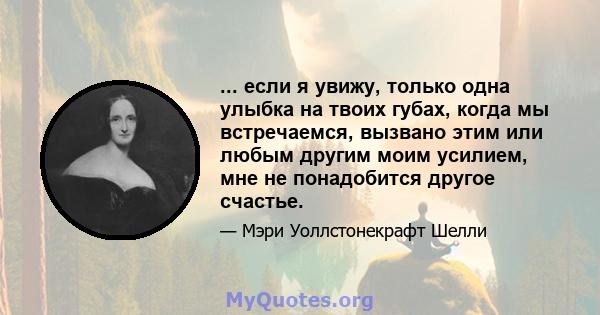 ... если я увижу, только одна улыбка на твоих губах, когда мы встречаемся, вызвано этим или любым другим моим усилием, мне не понадобится другое счастье.