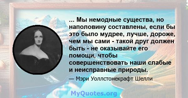 ... Мы немодные существа, но наполовину составлены, если бы это было мудрее, лучше, дороже, чем мы сами - такой друг должен быть - не оказывайте его помощи, чтобы совершенствовать наши слабые и неисправные природы.