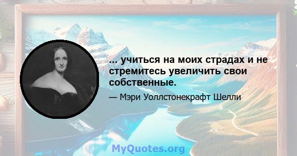 ... учиться на моих страдах и не стремитесь увеличить свои собственные.