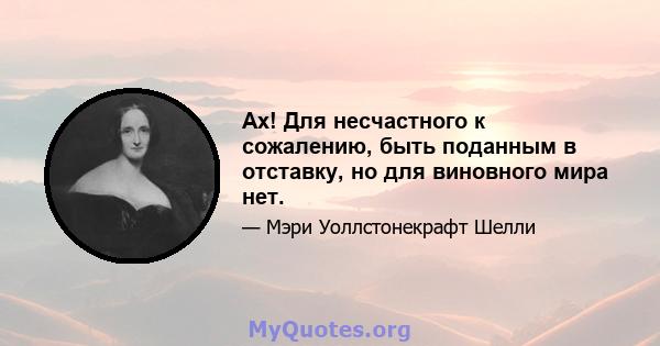 Ах! Для несчастного к сожалению, быть поданным в отставку, но для виновного мира нет.