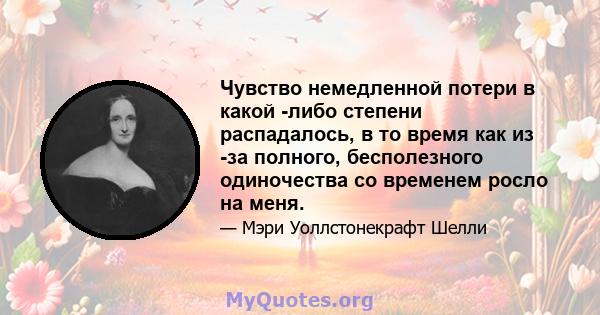 Чувство немедленной потери в какой -либо степени распадалось, в то время как из -за полного, бесполезного одиночества со временем росло на меня.