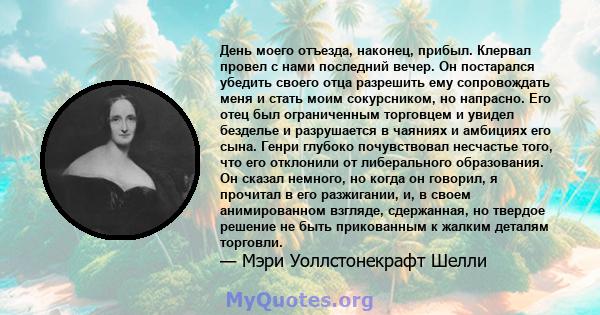 День моего отъезда, наконец, прибыл. Клервал провел с нами последний вечер. Он постарался убедить своего отца разрешить ему сопровождать меня и стать моим сокурсником, но напрасно. Его отец был ограниченным торговцем и