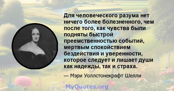 Для человеческого разума нет ничего более болезненного, чем после того, как чувства были подняты быстрой преемственностью событий, мертвым спокойствием бездействия и уверенности, которое следует и лишает души как