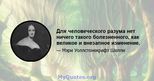 Для человеческого разума нет ничего такого болезненного, как великое и внезапное изменение.