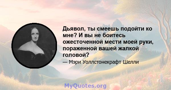 Дьявол, ты смеешь подойти ко мне? И вы не боитесь ожесточенной мести моей руки, пораженной вашей жалкой головой?