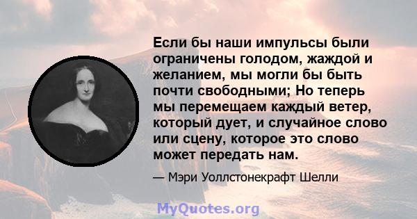 Если бы наши импульсы были ограничены голодом, жаждой и желанием, мы могли бы быть почти свободными; Но теперь мы перемещаем каждый ветер, который дует, и случайное слово или сцену, которое это слово может передать нам.