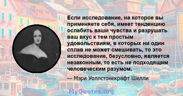 Если исследование, на которое вы применяете себя, имеет тенденцию ослабить ваши чувства и разрушать ваш вкус к тем простым удовольствиям, в которых ни один сплав не может смешивать, то это исследование, безусловно,