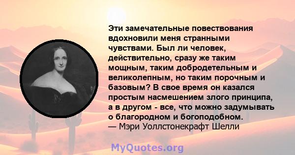 Эти замечательные повествования вдохновили меня странными чувствами. Был ли человек, действительно, сразу же таким мощным, таким добродетельным и великолепным, но таким порочным и базовым? В свое время он казался