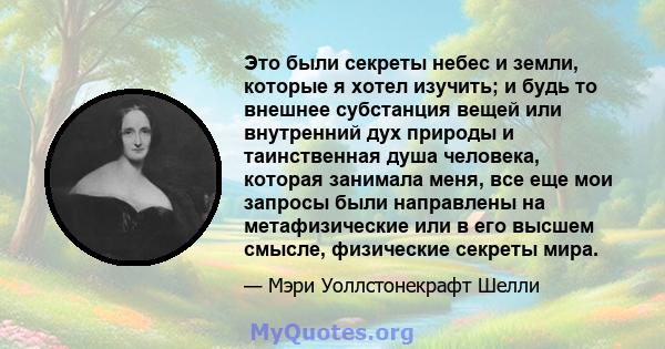 Это были секреты небес и земли, которые я хотел изучить; и будь то внешнее субстанция вещей или внутренний дух природы и таинственная душа человека, которая занимала меня, все еще мои запросы были направлены на