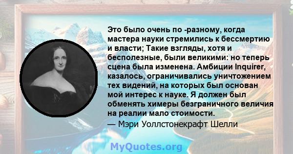 Это было очень по -разному, когда мастера науки стремились к бессмертию и власти; Такие взгляды, хотя и бесполезные, были великими: но теперь сцена была изменена. Амбиции Inquirer, казалось, ограничивались уничтожением