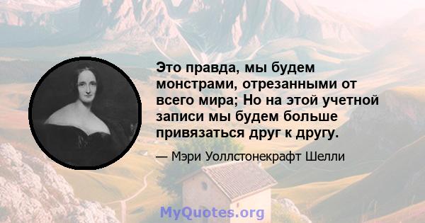 Это правда, мы будем монстрами, отрезанными от всего мира; Но на этой учетной записи мы будем больше привязаться друг к другу.