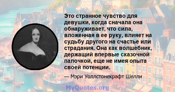 Это странное чувство для девушки, когда сначала она обнаруживает, что сила, вложенная в ее руку, влияет на судьбу другого на счастье или страдания. Она как волшебник, держащий впервые сказочной палочкой, еще не имея