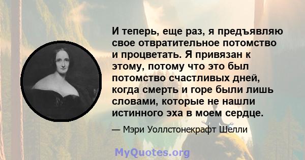 И теперь, еще раз, я предъявляю свое отвратительное потомство и процветать. Я привязан к этому, потому что это был потомство счастливых дней, когда смерть и горе были лишь словами, которые не нашли истинного эха в моем