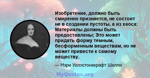 Изобретение, должно быть смиренно признается, не состоит не в создании пустоты, а из хаоса; Материалы должны быть предоставлены; Это может придать форму темным, бесформенным веществам, но не может привести к самому