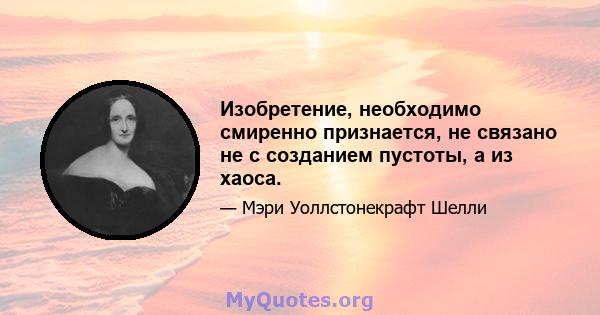 Изобретение, необходимо смиренно признается, не связано не с созданием пустоты, а из хаоса.