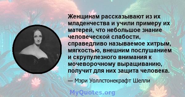 Женщинам рассказывают из их младенчества и учили примеру их матерей, что небольшое знание человеческой слабости, справедливо называемое хитрым, мягкостью, внешним послушанием и скрупулезного внимания к мочеворочному