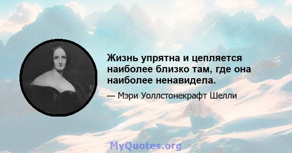 Жизнь упрятна и цепляется наиболее близко там, где она наиболее ненавидела.