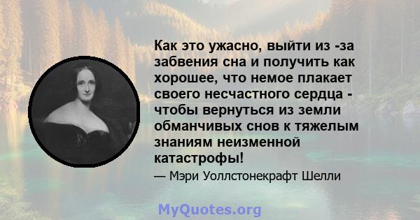 Как это ужасно, выйти из -за забвения сна и получить как хорошее, что немое плакает своего несчастного сердца - чтобы вернуться из земли обманчивых снов к тяжелым знаниям неизменной катастрофы!