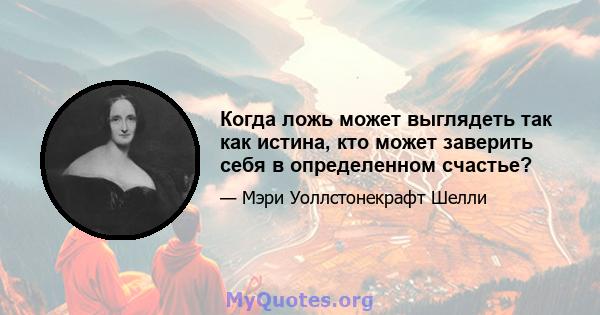 Когда ложь может выглядеть так как истина, кто может заверить себя в определенном счастье?