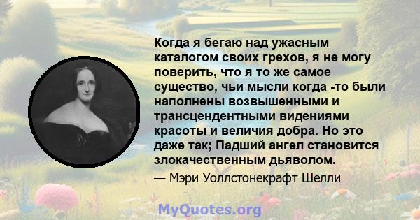 Когда я бегаю над ужасным каталогом своих грехов, я не могу поверить, что я то же самое существо, чьи мысли когда -то были наполнены возвышенными и трансцендентными видениями красоты и величия добра. Но это даже так;