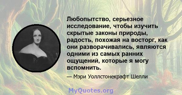 Любопытство, серьезное исследование, чтобы изучить скрытые законы природы, радость, похожая на восторг, как они разворачивались, являются одними из самых ранних ощущений, которые я могу вспомнить.