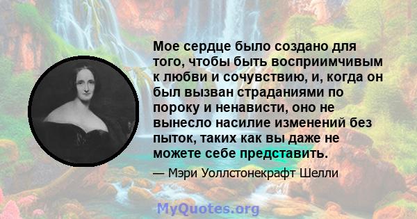 Мое сердце было создано для того, чтобы быть восприимчивым к любви и сочувствию, и, когда он был вызван страданиями по пороку и ненависти, оно не вынесло насилие изменений без пыток, таких как вы даже не можете себе