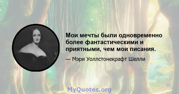 Мои мечты были одновременно более фантастическими и приятными, чем мои писания.