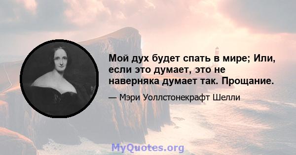 Мой дух будет спать в мире; Или, если это думает, это не наверняка думает так. Прощание.