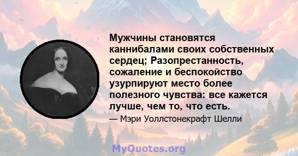 Мужчины становятся каннибалами своих собственных сердец; Разопрестанность, сожаление и беспокойство узурпируют место более полезного чувства: все кажется лучше, чем то, что есть.