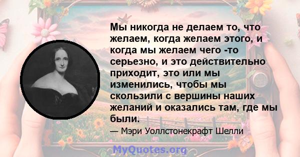 Мы никогда не делаем то, что желаем, когда желаем этого, и когда мы желаем чего -то серьезно, и это действительно приходит, это или мы изменились, чтобы мы скользили с вершины наших желаний и оказались там, где мы были.