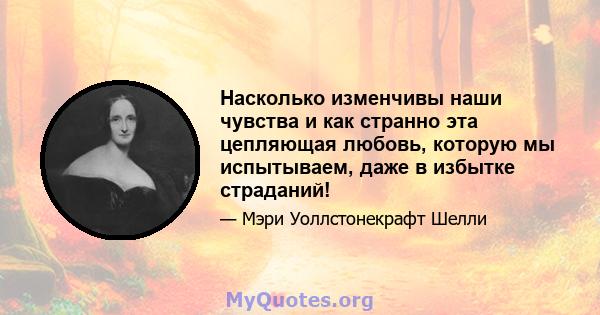 Насколько изменчивы наши чувства и как странно эта цепляющая любовь, которую мы испытываем, даже в избытке страданий!