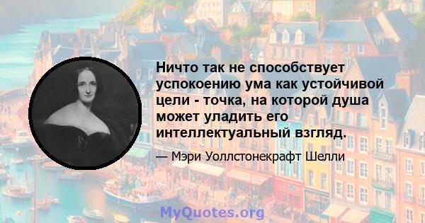 Ничто так не способствует успокоению ума как устойчивой цели - точка, на которой душа может уладить его интеллектуальный взгляд.