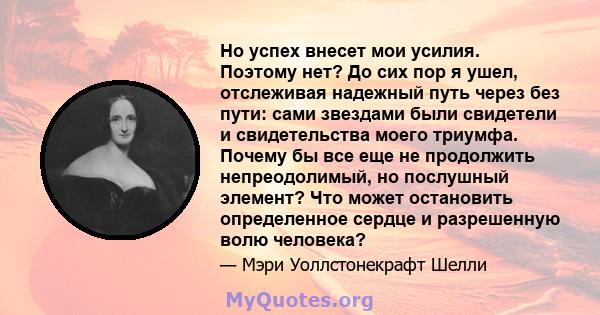 Но успех внесет мои усилия. Поэтому нет? До сих пор я ушел, отслеживая надежный путь через без пути: сами звездами были свидетели и свидетельства моего триумфа. Почему бы все еще не продолжить непреодолимый, но