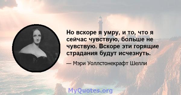 Но вскоре я умру, и то, что я сейчас чувствую, больше не чувствую. Вскоре эти горящие страдания будут исчезнуть.