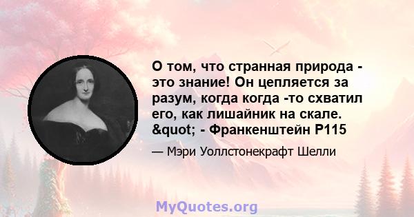 О том, что странная природа - это знание! Он цепляется за разум, когда когда -то схватил его, как лишайник на скале. " - Франкенштейн P115