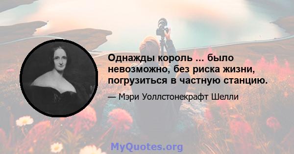 Однажды король ... было невозможно, без риска жизни, погрузиться в частную станцию.