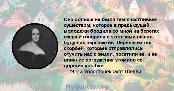 Она больше не была тем счастливым существом, которое в предыдущей молодежи бродила со мной на берегах озера и говорила с экстазими наших будущих перспектив. Первые из тех скорбей, которые отправлялись отучить нас с