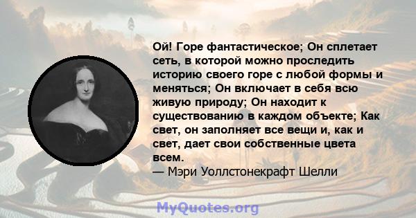 Ой! Горе фантастическое; Он сплетает сеть, в которой можно проследить историю своего горе с любой формы и меняться; Он включает в себя всю живую природу; Он находит к существованию в каждом объекте; Как свет, он