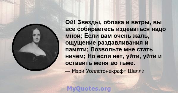 Ой! Звезды, облака и ветры, вы все собираетесь издеваться надо мной; Если вам очень жаль, ощущение раздавливания и памяти; Позвольте мне стать ничем; Но если нет, уйти, уйти и оставить меня во тьме.