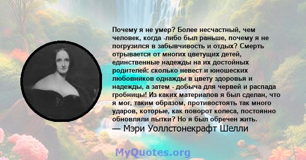 Почему я не умер? Более несчастный, чем человек, когда -либо был раньше, почему я не погрузился в забывчивость и отдых? Смерть отрывается от многих цветущих детей, единственные надежды на их достойных родителей: сколько 