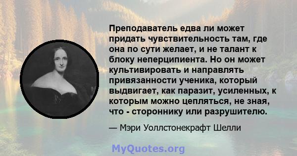 Преподаватель едва ли может придать чувствительность там, где она по сути желает, и не талант к блоку неперципиента. Но он может культивировать и направлять привязанности ученика, который выдвигает, как паразит,