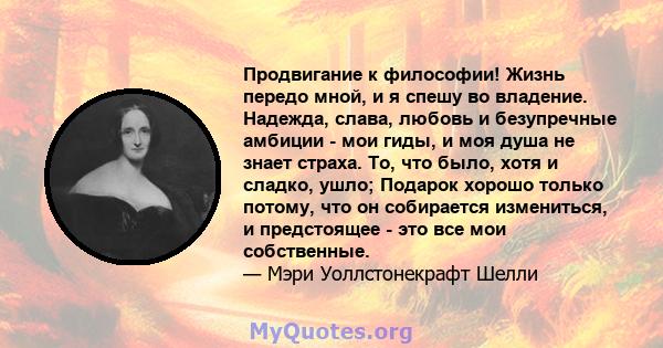 Продвигание к философии! Жизнь передо мной, и я спешу во владение. Надежда, слава, любовь и безупречные амбиции - мои гиды, и моя душа не знает страха. То, что было, хотя и сладко, ушло; Подарок хорошо только потому,