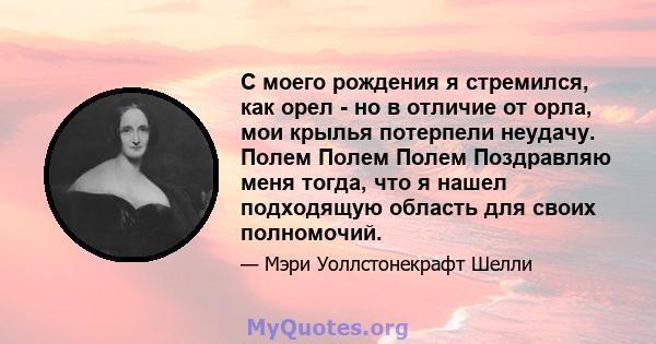 С моего рождения я стремился, как орел - но в отличие от орла, мои крылья потерпели неудачу. Полем Полем Полем Поздравляю меня тогда, что я нашел подходящую область для своих полномочий.