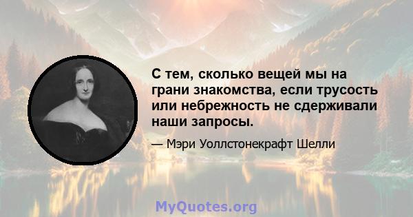 С тем, сколько вещей мы на грани знакомства, если трусость или небрежность не сдерживали наши запросы.