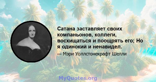 Сатана заставляет своих компаньонов, коллеги, восхищаться и поощрять его; Но я одинокий и ненавидел.