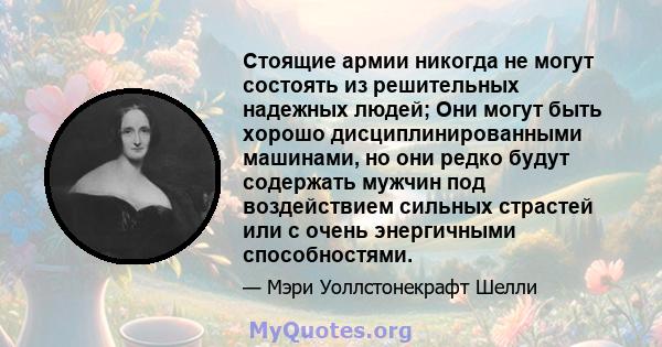 Стоящие армии никогда не могут состоять из решительных надежных людей; Они могут быть хорошо дисциплинированными машинами, но они редко будут содержать мужчин под воздействием сильных страстей или с очень энергичными