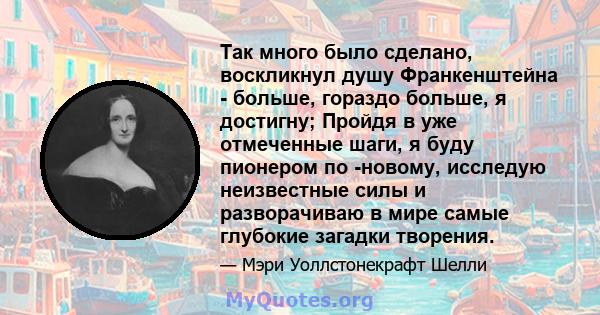 Так много было сделано, воскликнул душу Франкенштейна - больше, гораздо больше, я достигну; Пройдя в уже отмеченные шаги, я буду пионером по -новому, исследую неизвестные силы и разворачиваю в мире самые глубокие