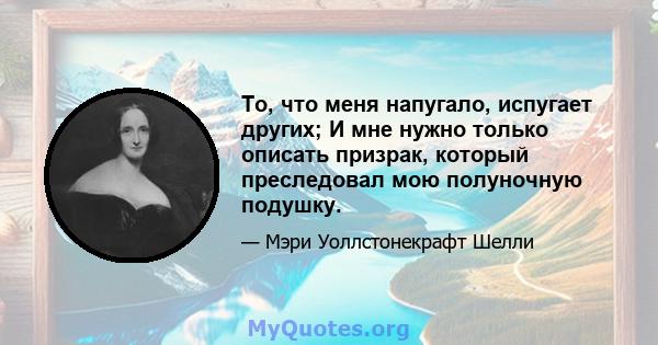 То, что меня напугало, испугает других; И мне нужно только описать призрак, который преследовал мою полуночную подушку.