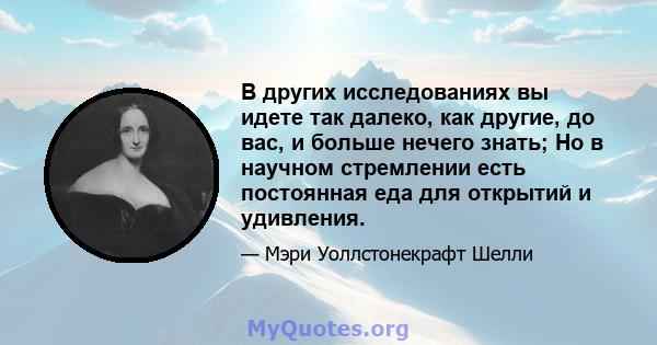 В других исследованиях вы идете так далеко, как другие, до вас, и больше нечего знать; Но в научном стремлении есть постоянная еда для открытий и удивления.