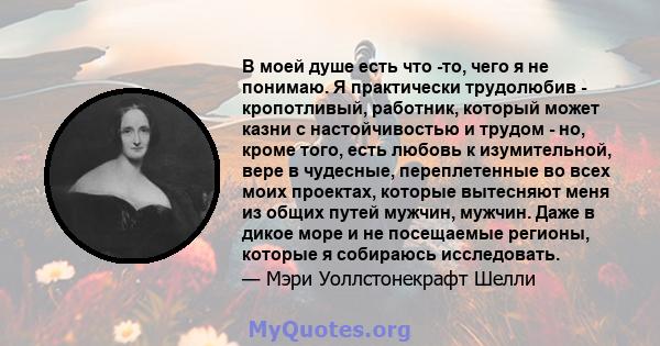 В моей душе есть что -то, чего я не понимаю. Я практически трудолюбив - кропотливый, работник, который может казни с настойчивостью и трудом - но, кроме того, есть любовь к изумительной, вере в чудесные, переплетенные